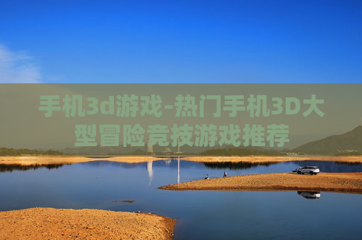 手机3d游戏-热门手机3D大型冒险竞技游戏推荐