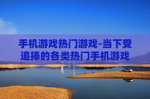 手机游戏热门游戏-当下受追捧的各类热门手机游戏 手机游戏热门游戏-当下受追捧的各类热门手机游戏