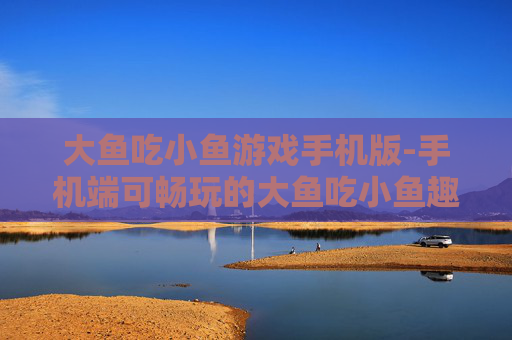 大鱼吃小鱼游戏手机版-手机端可畅玩的大鱼吃小鱼趣味游戏 大鱼吃小鱼游戏手机版-手机端可畅玩的大鱼吃小鱼趣味游戏