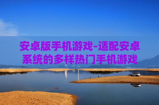 安卓版手机游戏-适配安卓系统的多样热门手机游戏