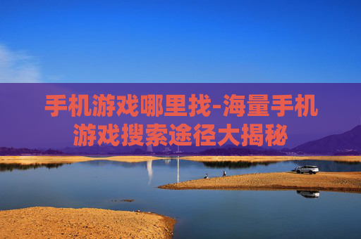 手机游戏哪里找-海量手机游戏搜索途径大揭秘