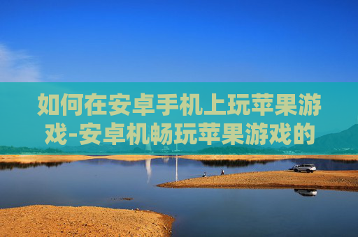如何在安卓手机上玩苹果游戏-安卓机畅玩苹果游戏的实用方法