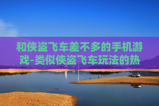 和侠盗飞车差不多的手机游戏-类似侠盗飞车玩法的热门手机游戏推荐