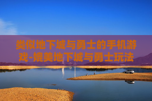类似地下城与勇士的手机游戏-媲美地下城与勇士玩法的热门手游推荐
