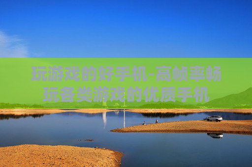 玩游戏的好手机-高帧率畅玩各类游戏的优质手机