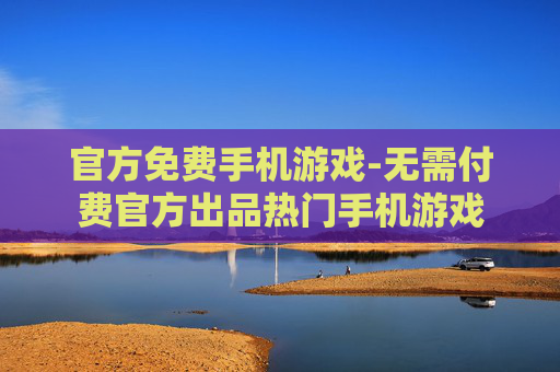 官方免费手机游戏-无需付费官方出品热门手机游戏 官方免费手机游戏-无需付费官方出品热门手机游戏