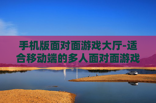 手机版面对面游戏大厅-适合移动端的多人面对面游戏平台