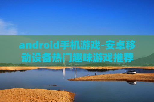 android手机游戏-安卓移动设备热门趣味游戏推荐