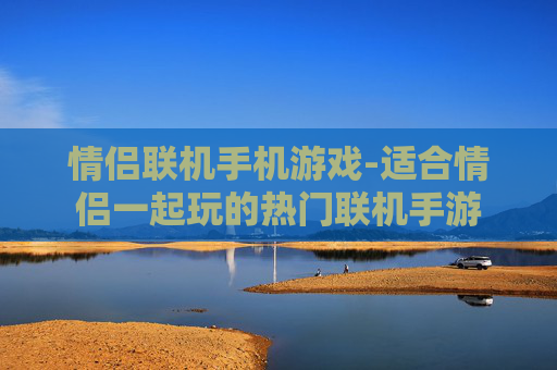 情侣联机手机游戏-适合情侣一起玩的热门联机手游