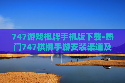 747游戏棋牌手机版下载-热门747棋牌手游安装渠道及方法