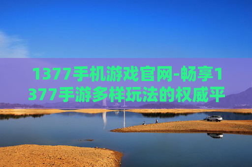 1377手机游戏官网-畅享1377手游多样玩法的权威平台