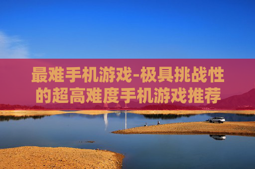 最难手机游戏-极具挑战性的超高难度手机游戏推荐