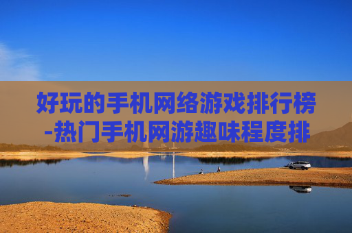 好玩的手机网络游戏排行榜-热门手机网游趣味程度排名情况