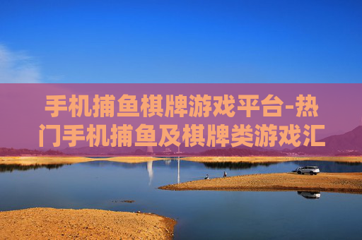 手机捕鱼棋牌游戏平台-热门手机捕鱼及棋牌类游戏汇聚地
