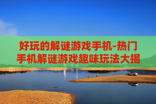 好玩的解谜游戏手机-热门手机解谜游戏趣味玩法大揭秘