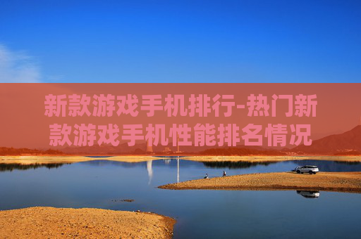 新款游戏手机排行-热门新款游戏手机性能排名情况