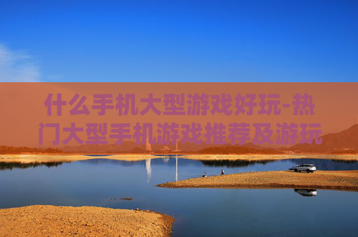 什么手机大型游戏好玩-热门大型手机游戏推荐及游玩体验