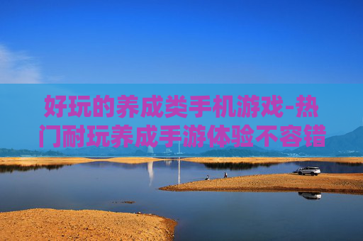 好玩的养成类手机游戏-热门耐玩养成手游体验不容错过