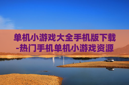单机小游戏大全手机版下载-热门手机单机小游戏资源免费下载途径