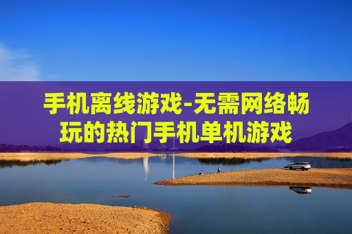 手机离线游戏-无需网络畅玩的热门手机单机游戏