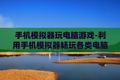 手机模拟器玩电脑游戏-利用手机模拟器畅玩各类电脑游戏