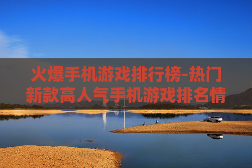 火爆手机游戏排行榜-热门新款高人气手机游戏排名情况 火爆手机游戏排行榜-热门新款高人气手机游戏排名情况