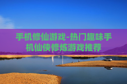 手机修仙游戏-热门趣味手机仙侠修炼游戏推荐 手机修仙游戏-热门趣味手机仙侠修炼游戏推荐