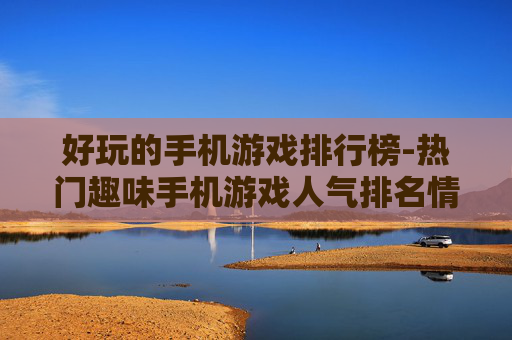 好玩的手机游戏排行榜-热门趣味手机游戏人气排名情况 好玩的手机游戏排行榜-热门趣味手机游戏人气排名情况