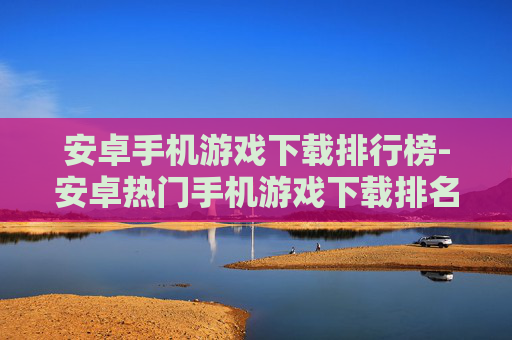 安卓手机游戏下载排行榜-安卓热门手机游戏下载排名详情 安卓手机游戏下载排行榜-安卓热门手机游戏下载排名详情