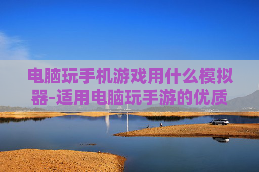电脑玩手机游戏用什么模拟器-适用电脑玩手游的优质模拟器推荐
