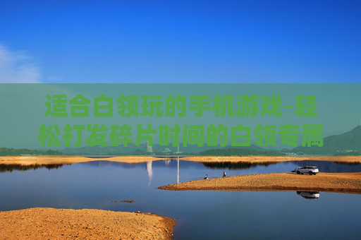 适合白领玩的手机游戏-轻松打发碎片时间的白领专属手游