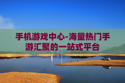 手机游戏中心-海量热门手游汇聚的一站式平台