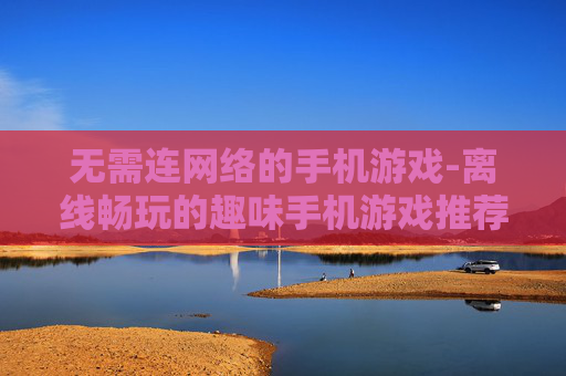 无需连网络的手机游戏-离线畅玩的趣味手机游戏推荐