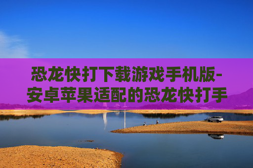 恐龙快打下载游戏手机版-安卓苹果适配的恐龙快打手游资源获取