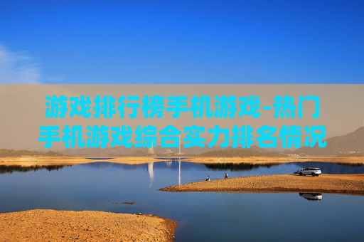 游戏排行榜手机游戏-热门手机游戏综合实力排名情况