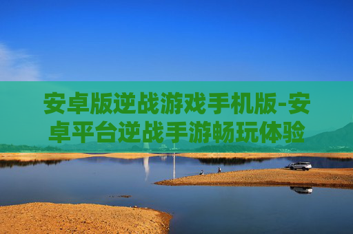 安卓版逆战游戏手机版-安卓平台逆战手游畅玩体验 安卓版逆战游戏手机版-安卓平台逆战手游畅玩体验