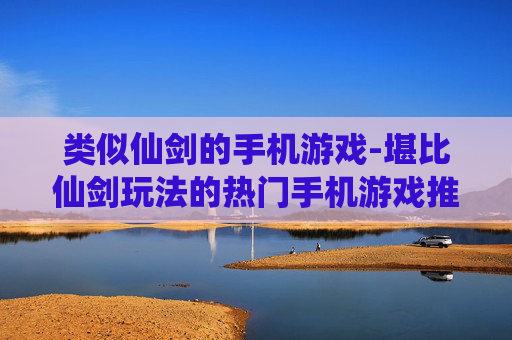 类似仙剑的手机游戏-堪比仙剑玩法的热门手机游戏推荐