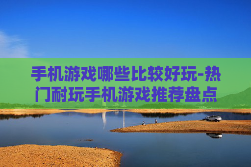 手机游戏哪些比较好玩-热门耐玩手机游戏推荐盘点