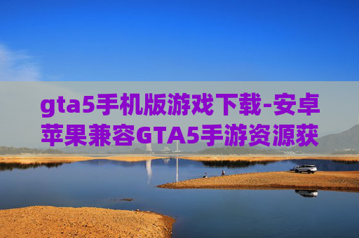 gta5手机版游戏下载-安卓苹果兼容GTA5手游资源获取