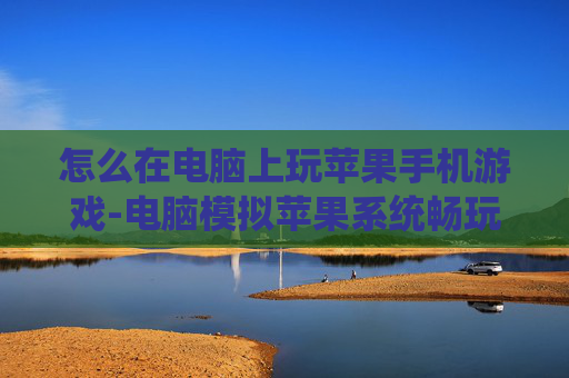怎么在电脑上玩苹果手机游戏-电脑模拟苹果系统畅玩手机游戏方法