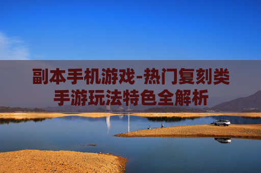 副本手机游戏-热门复刻类手游玩法特色全解析