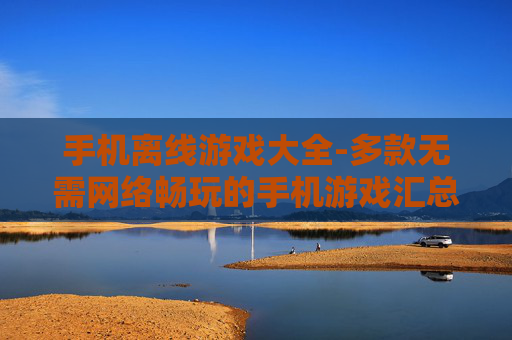 手机离线游戏大全-多款无需网络畅玩的手机游戏汇总 手机离线游戏大全-多款无需网络畅玩的手机游戏汇总