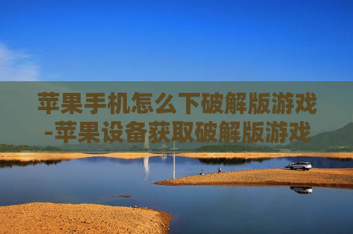 苹果手机怎么下破解版游戏-苹果设备获取破解版游戏的操作方法