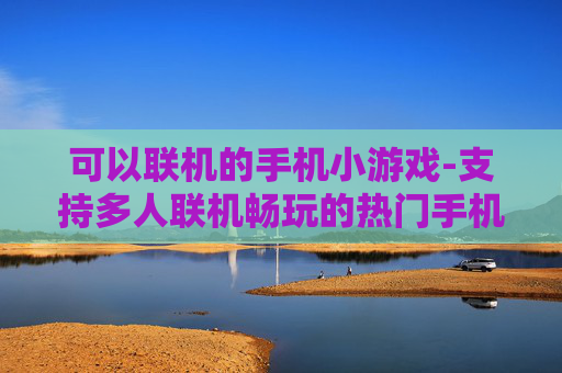 可以联机的手机小游戏-支持多人联机畅玩的热门手机小游戏