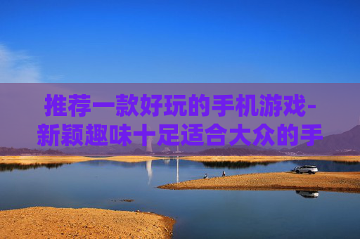 推荐一款好玩的手机游戏-新颖趣味十足适合大众的手机游戏甄选