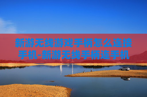 新游无线游戏手柄怎么连接手机-新游无线手柄连手机的详细操作方法