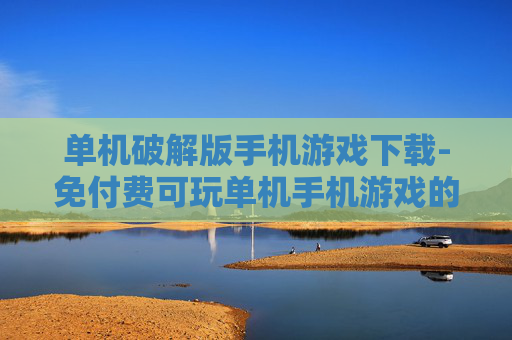 单机破解版手机游戏下载-免付费可玩单机手机游戏的资源获取
