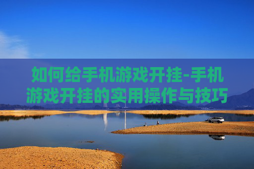 如何给手机游戏开挂-手机游戏开挂的实用操作与技巧 如何给手机游戏开挂-手机游戏开挂的实用操作与技巧