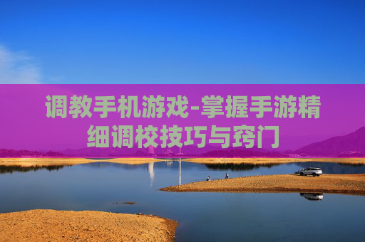 调教手机游戏-掌握手游精细调校技巧与窍门