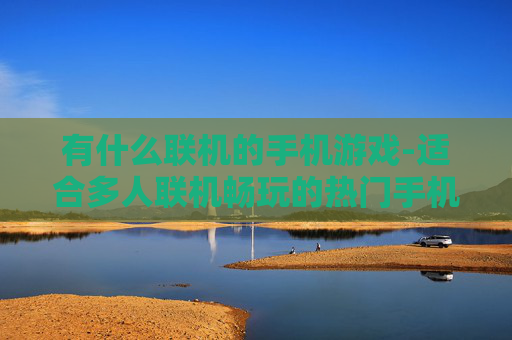 有什么联机的手机游戏-适合多人联机畅玩的热门手机游戏推荐